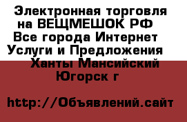 Электронная торговля на ВЕЩМЕШОК.РФ - Все города Интернет » Услуги и Предложения   . Ханты-Мансийский,Югорск г.